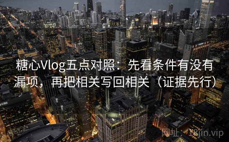 糖心Vlog五点对照:先看条件有没有漏项,再把相关写回相关(证据先行) 糖心Vlog五点对照:先看条件有没有漏项,再把相关写回相关(证据先行)