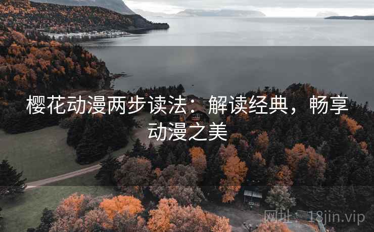 樱花动漫两步读法:解读经典,畅享动漫之美 樱花动漫两步读法:解读经典,畅享动漫之美