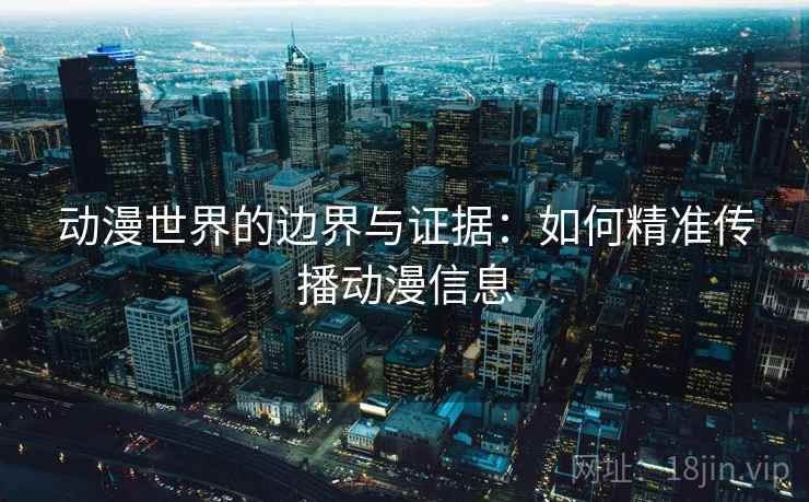 动漫世界的边界与证据：如何精准传播动漫信息