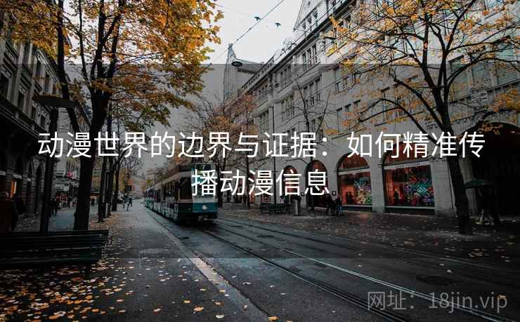 动漫世界的边界与证据:如何精准传播动漫信息 动漫世界的边界与证据:如何精准传播动漫信息