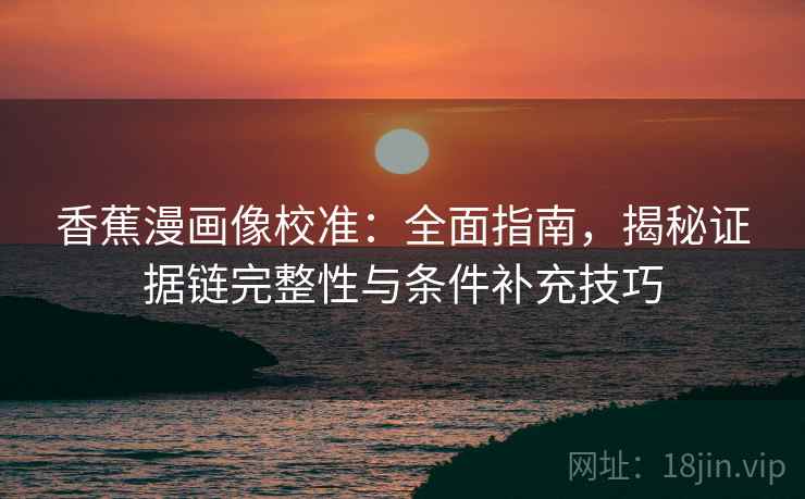 香蕉漫画像校准：全面指南，揭秘证据链完整性与条件补充技巧