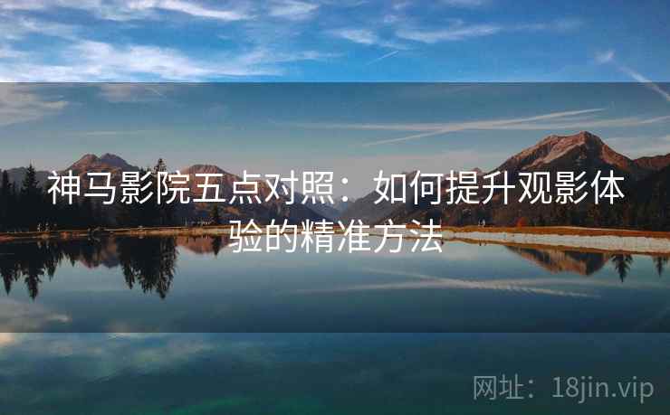 神马影院五点对照：如何提升观影体验的精准方法