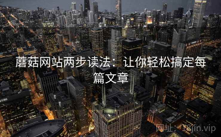 蘑菇网站两步读法:让你轻松搞定每篇文章 蘑菇网站两步读法:让你轻松搞定每篇文章