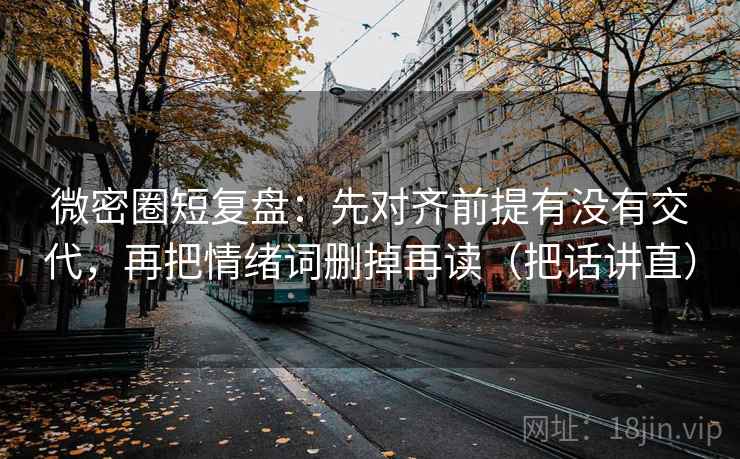 微密圈短复盘：先对齐前提有没有交代，再把情绪词删掉再读（把话讲直）