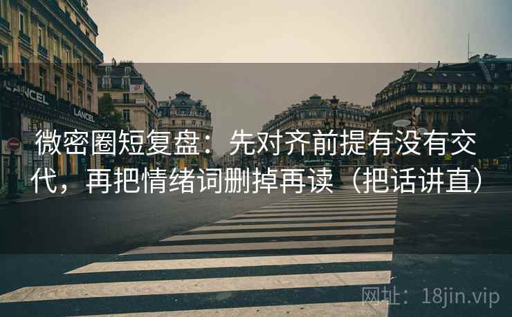 微密圈短复盘：先对齐前提有没有交代，再把情绪词删掉再读（把话讲直）