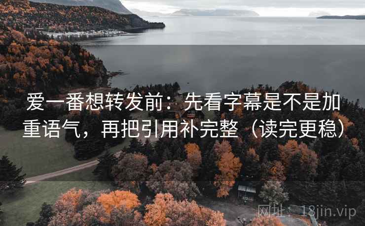 爱一番想转发前：先看字幕是不是加重语气，再把引用补完整（读完更稳）