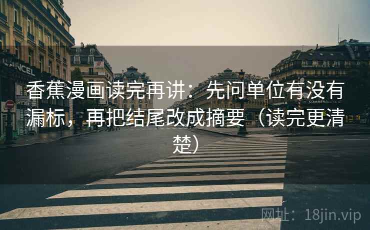 香蕉漫画读完再讲：先问单位有没有漏标，再把结尾改成摘要（读完更清楚）