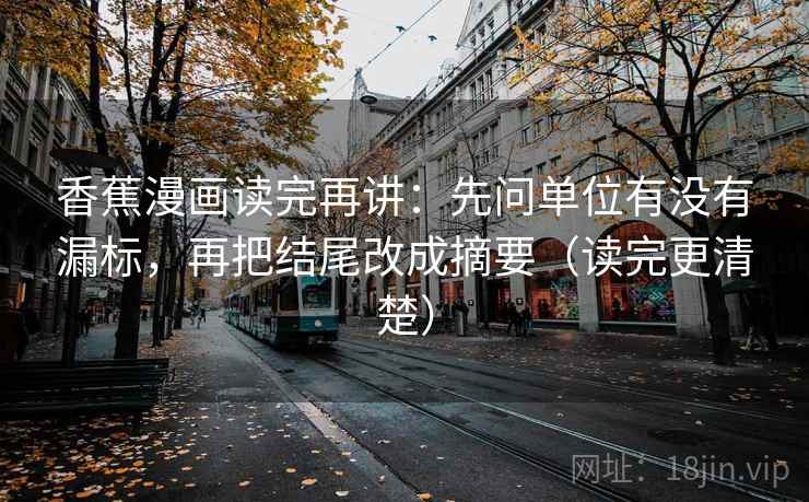 香蕉漫画读完再讲：先问单位有没有漏标，再把结尾改成摘要（读完更清楚）