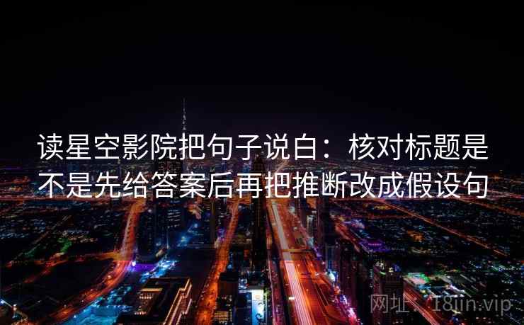 读星空影院把句子说白：核对标题是不是先给答案后再把推断改成假设句