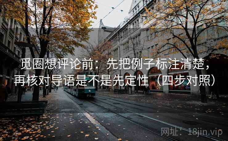 觅圈想评论前：先把例子标注清楚，再核对导语是不是先定性（四步对照）