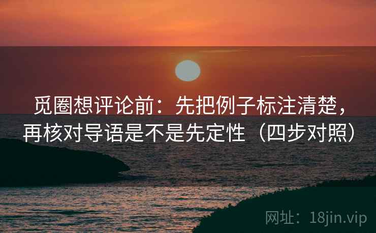 觅圈想评论前:先把例子标注清楚,再核对导语是不是先定性(四步对照) 觅圈想评论前:先把例子标注清楚,再核对导语是不是先定性(四步对照)