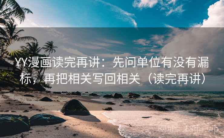 YY漫画读完再讲：先问单位有没有漏标，再把相关写回相关（读完再讲）