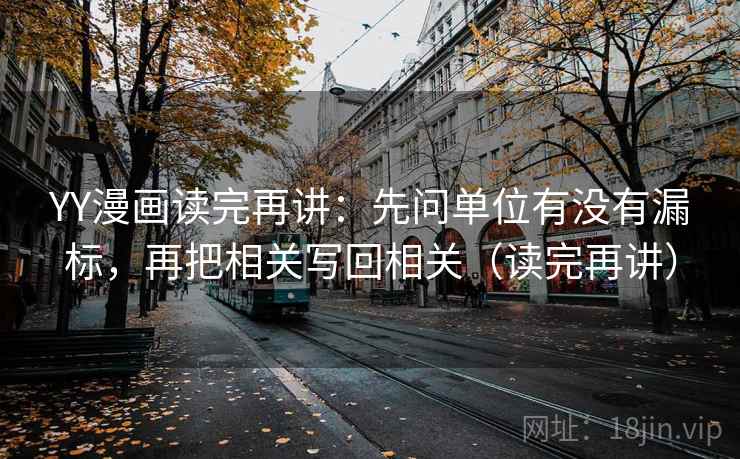 YY漫画读完再讲：先问单位有没有漏标，再把相关写回相关（读完再讲）