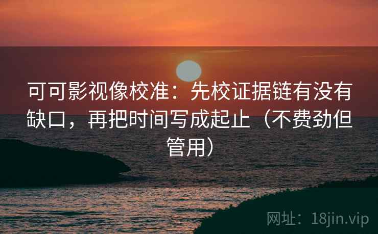 可可影视像校准:先校证据链有没有缺口,再把时间写成起止(不费劲但管用) 可可影视像校准:先校证据链有没有缺口,再把时间写成起止(不费劲但管用)