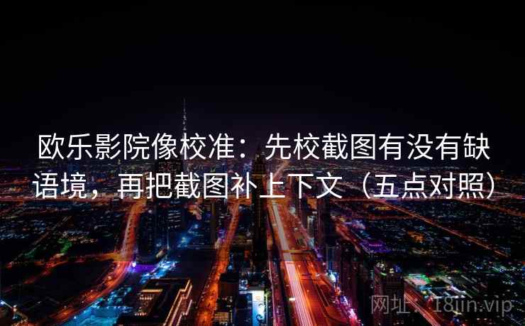 欧乐影院像校准:先校截图有没有缺语境,再把截图补上下文(五点对照) 欧乐影院像校准:先校截图有没有缺语境,再把截图补上下文(五点对照)