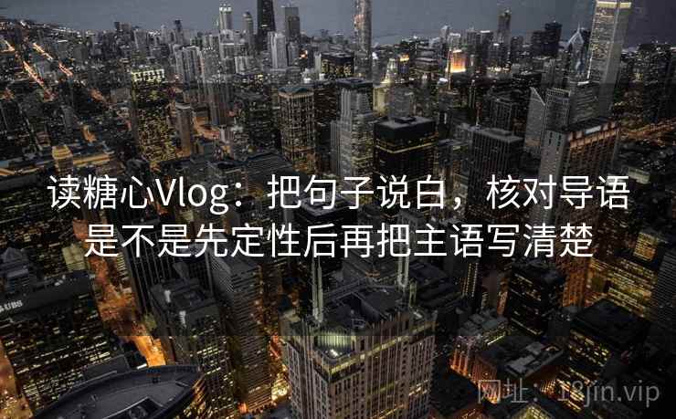 读糖心Vlog:把句子说白,核对导语是不是先定性后再把主语写清楚 读糖心Vlog:把句子说白,核对导语是不是先定性后再把主语写清楚