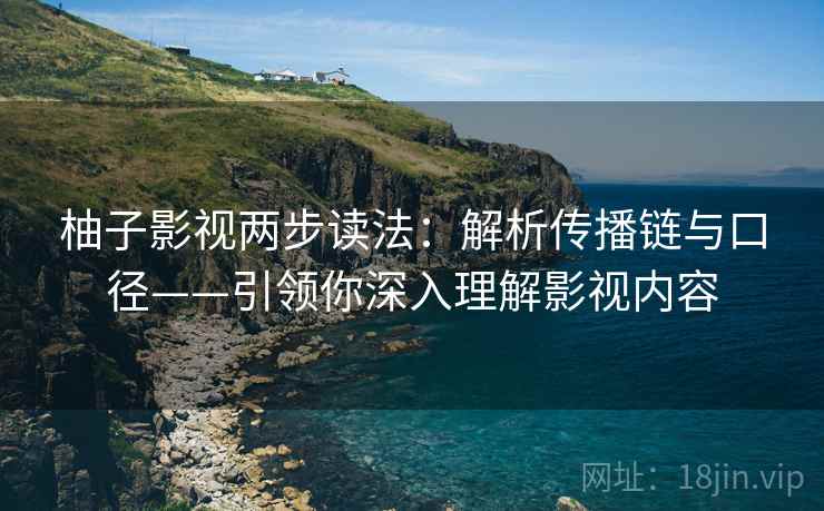 柚子影视两步读法：解析传播链与口径——引领你深入理解影视内容