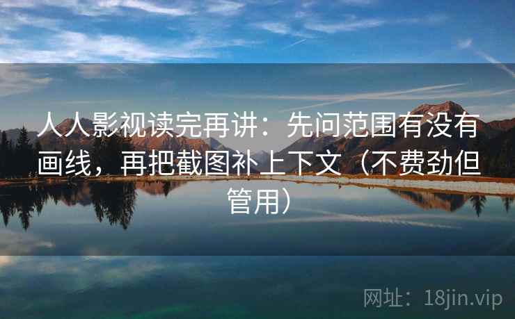 人人影视读完再讲:先问范围有没有画线,再把截图补上下文(不费劲但管用) 人人影视读完再讲:先问范围有没有画线,再把截图补上下文(不费劲但管用)
