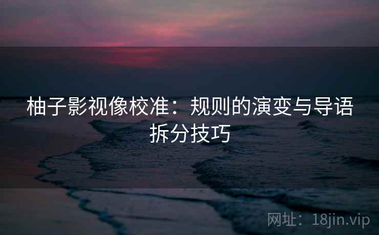 柚子影视像校准：规则的演变与导语拆分技巧