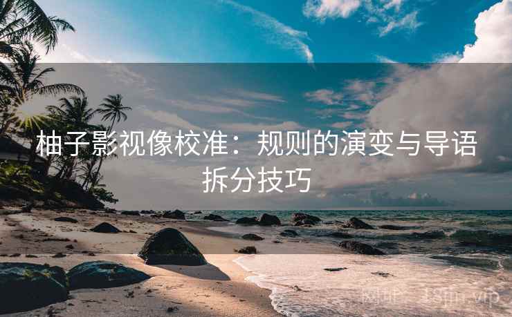 柚子影视像校准：规则的演变与导语拆分技巧
