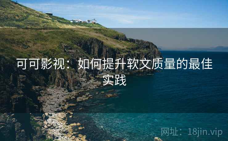 可可影视:如何提升软文质量的最佳实践 可可影视:如何提升软文质量的最佳实践