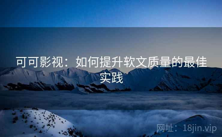 可可影视:如何提升软文质量的最佳实践 可可影视:如何提升软文质量的最佳实践