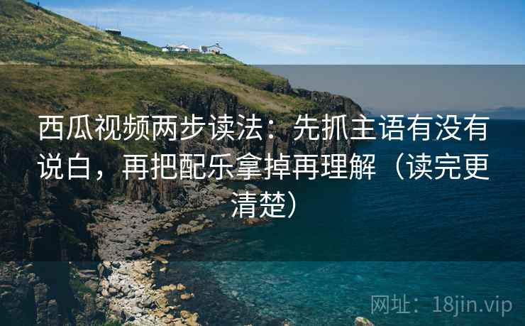 西瓜视频两步读法:先抓主语有没有说白,再把配乐拿掉再理解(读完更清楚) 西瓜视频两步读法:先抓主语有没有说白,再把配乐拿掉再理解(读完更清楚)