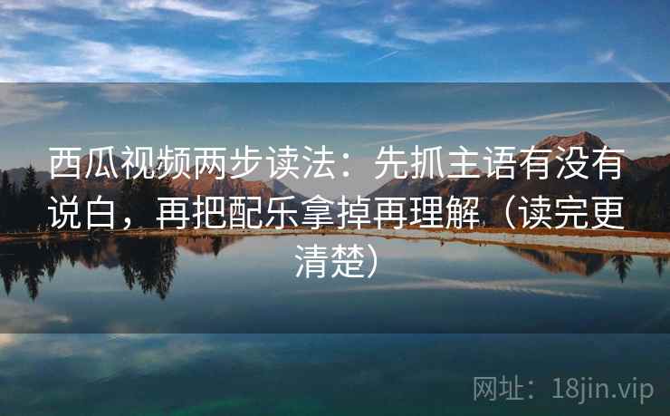 西瓜视频两步读法:先抓主语有没有说白,再把配乐拿掉再理解(读完更清楚) 西瓜视频两步读法:先抓主语有没有说白,再把配乐拿掉再理解(读完更清楚)