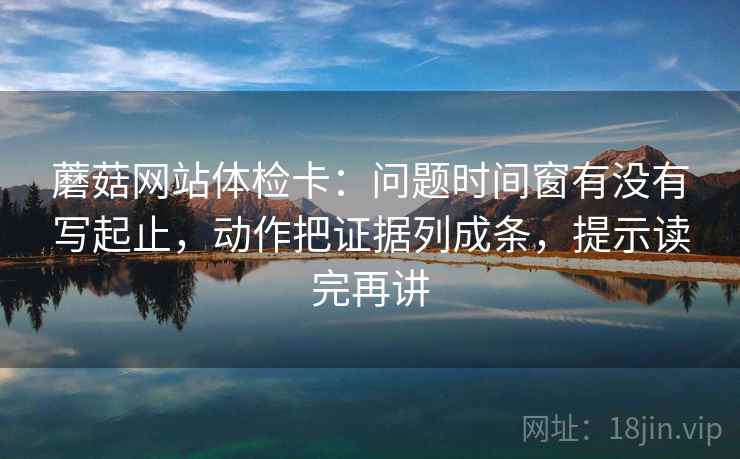 蘑菇网站体检卡:问题时间窗有没有写起止,动作把证据列成条,提示读完再讲 蘑菇网站体检卡:问题时间窗有没有写起止,动作把证据列成条,提示读完再讲