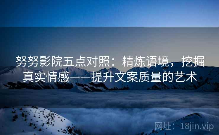 努努影院五点对照:精炼语境,挖掘真实情感——提升文案质量的艺术 努努影院五点对照:精炼语境,挖掘真实情感——提升文案质量的艺术