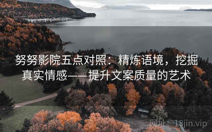 努努影院五点对照:精炼语境,挖掘真实情感——提升文案质量的艺术 努努影院五点对照:精炼语境,挖掘真实情感——提升文案质量的艺术