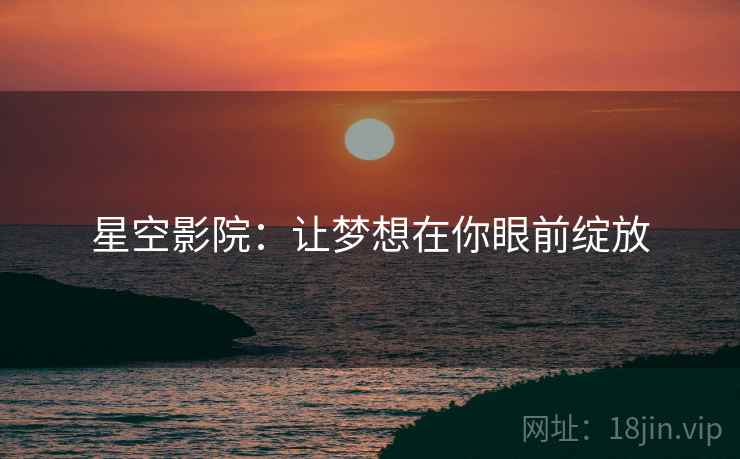 星空影院:让梦想在你眼前绽放 星空影院:让梦想在你眼前绽放