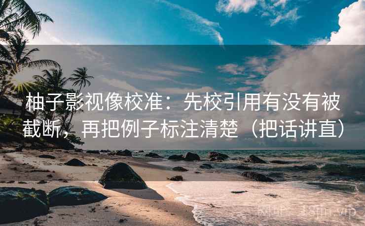 柚子影视像校准:先校引用有没有被截断,再把例子标注清楚(把话讲直) 柚子影视像校准:先校引用有没有被截断,再把例子标注清楚(把话讲直)
