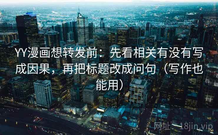YY漫画想转发前:先看相关有没有写成因果,再把标题改成问句(写作也能用) YY漫画想转发前:先看相关有没有写成因果,再把标题改成问句(写作也能用)