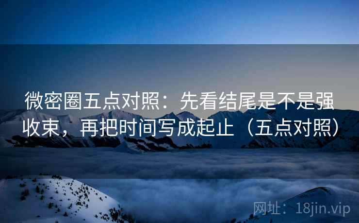 微密圈五点对照：先看结尾是不是强收束，再把时间写成起止（五点对照）