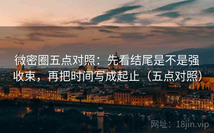 微密圈五点对照:先看结尾是不是强收束,再把时间写成起止(五点对照) 微密圈五点对照:先看结尾是不是强收束,再把时间写成起止(五点对照)