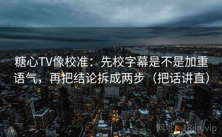 糖心TV像校准:先校字幕是不是加重语气,再把结论拆成两步(把话讲直) 糖心TV像校准:先校字幕是不是加重语气,再把结论拆成两步(把话讲直)