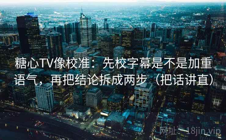 糖心TV像校准:先校字幕是不是加重语气,再把结论拆成两步(把话讲直) 糖心TV像校准:先校字幕是不是加重语气,再把结论拆成两步(把话讲直)