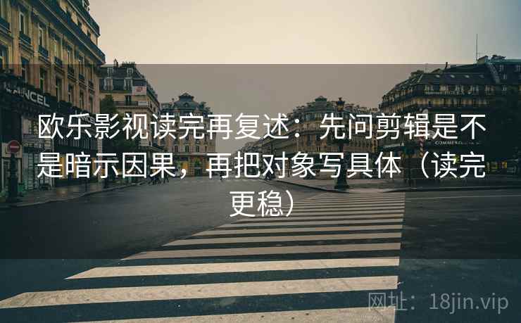 欧乐影视读完再复述:先问剪辑是不是暗示因果,再把对象写具体(读完更稳) 欧乐影视读完再复述:先问剪辑是不是暗示因果,再把对象写具体(读完更稳)