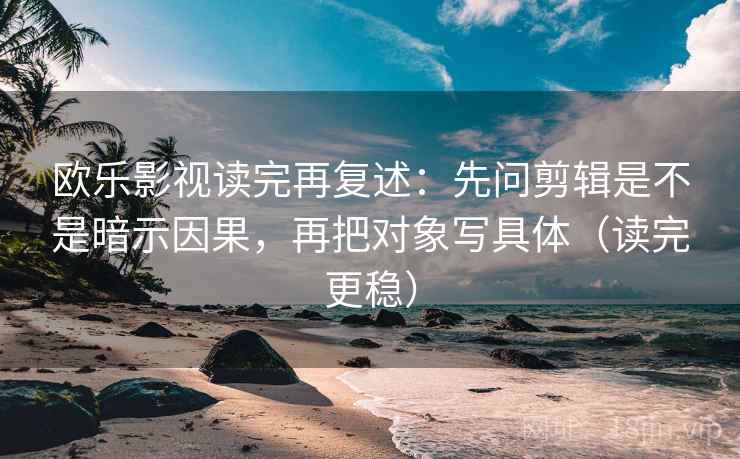 欧乐影视读完再复述:先问剪辑是不是暗示因果,再把对象写具体(读完更稳) 欧乐影视读完再复述:先问剪辑是不是暗示因果,再把对象写具体(读完更稳)