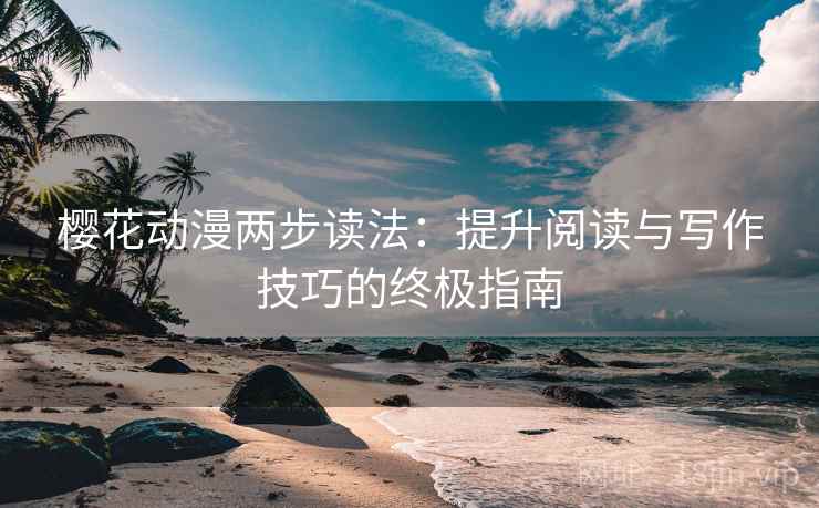 樱花动漫两步读法：提升阅读与写作技巧的终极指南