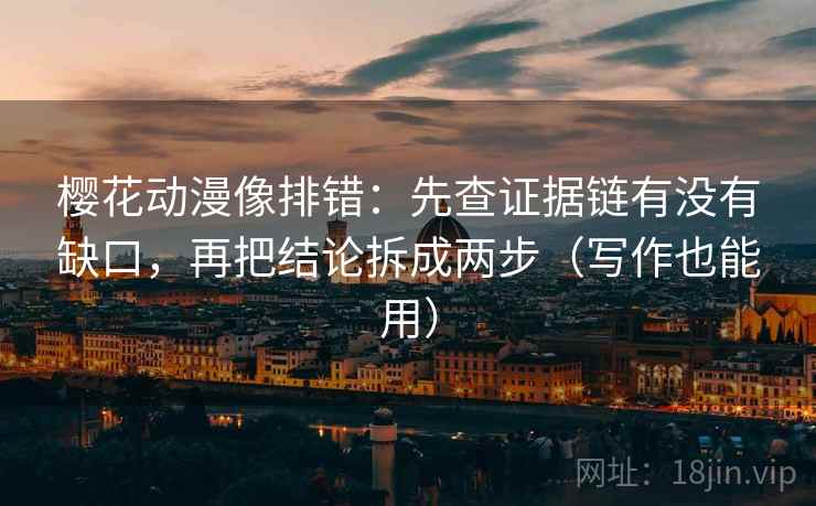 樱花动漫像排错：先查证据链有没有缺口，再把结论拆成两步（写作也能用）