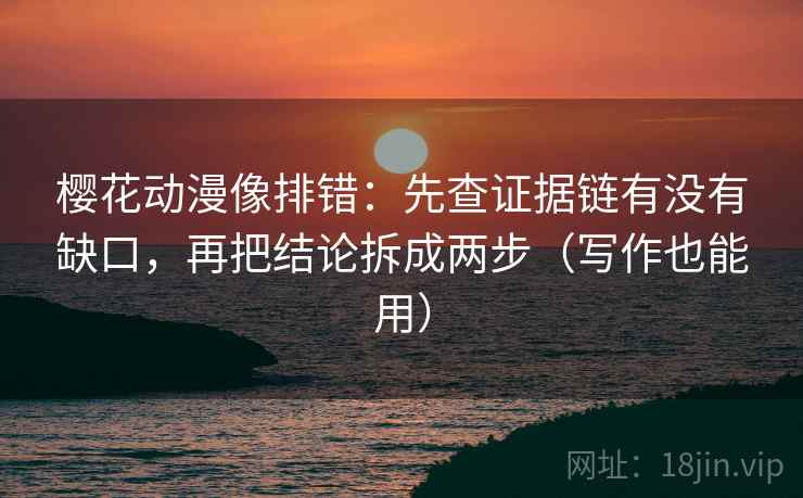 樱花动漫像排错：先查证据链有没有缺口，再把结论拆成两步（写作也能用）
