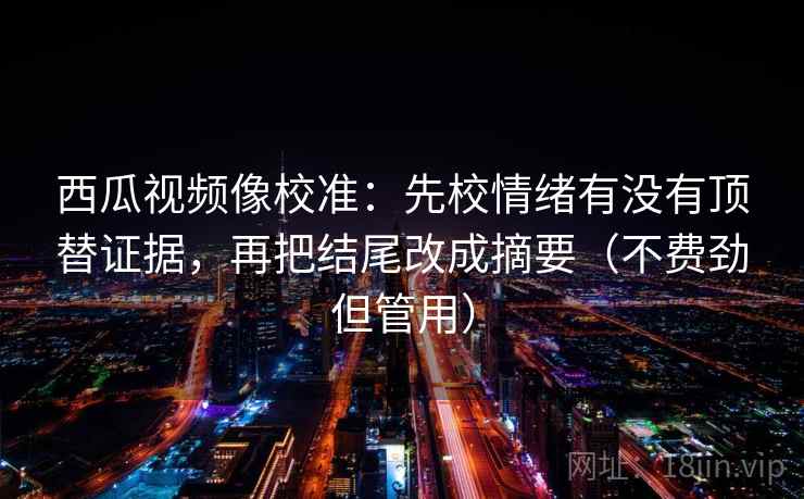 西瓜视频像校准：先校情绪有没有顶替证据，再把结尾改成摘要（不费劲但管用）