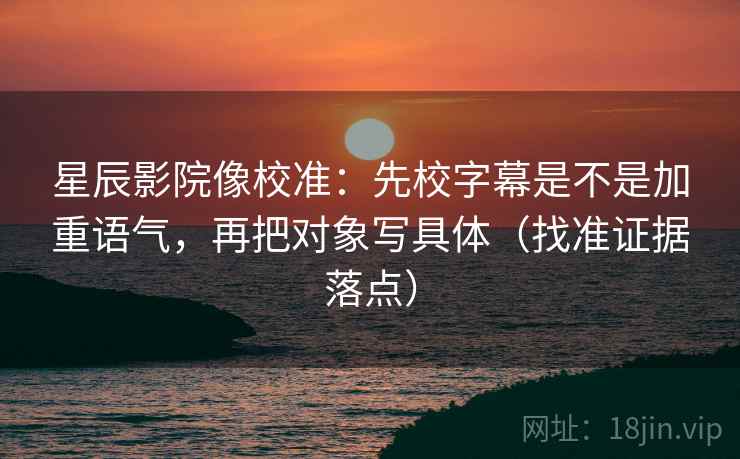 星辰影院像校准：先校字幕是不是加重语气，再把对象写具体（找准证据落点）