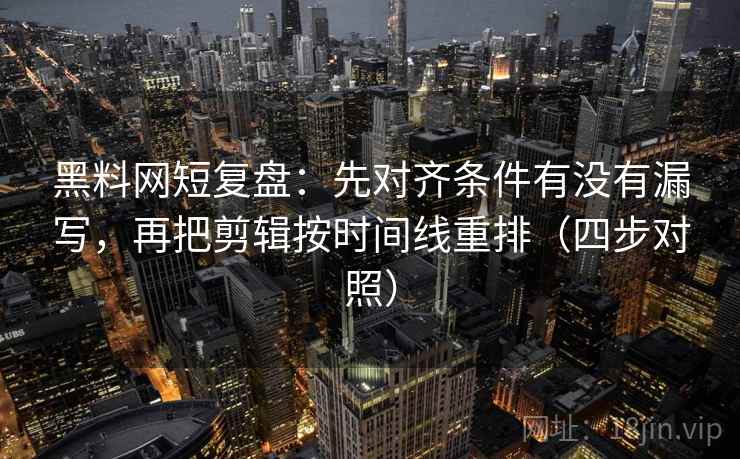 黑料网短复盘：先对齐条件有没有漏写，再把剪辑按时间线重排（四步对照）