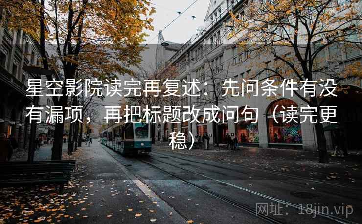 星空影院读完再复述:先问条件有没有漏项,再把标题改成问句(读完更稳) 星空影院读完再复述:先问条件有没有漏项,再把标题改成问句(读完更稳)