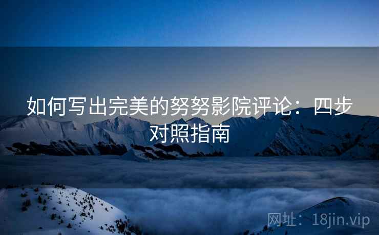 如何写出完美的努努影院评论:四步对照指南 如何写出完美的努努影院评论:四步对照指南