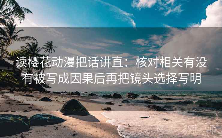读樱花动漫把话讲直:核对相关有没有被写成因果后再把镜头选择写明 读樱花动漫把话讲直:核对相关有没有被写成因果后再把镜头选择写明
