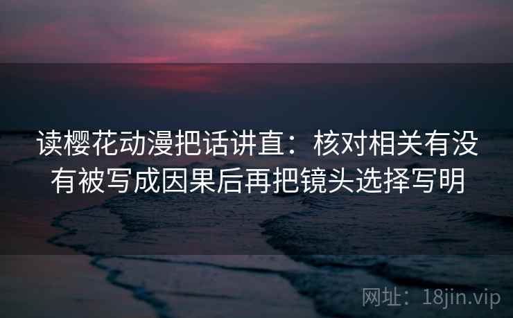 读樱花动漫把话讲直:核对相关有没有被写成因果后再把镜头选择写明 读樱花动漫把话讲直:核对相关有没有被写成因果后再把镜头选择写明